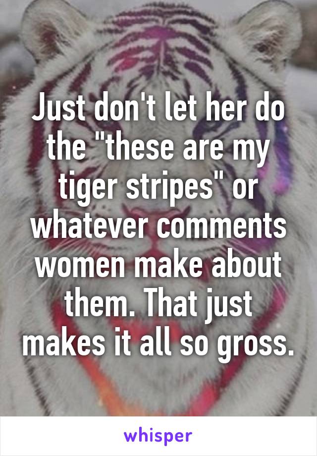 Just don't let her do the "these are my tiger stripes" or whatever comments women make about them. That just makes it all so gross.