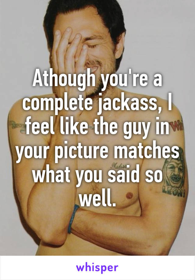 Athough you're a complete jackass, I feel like the guy in your picture matches what you said so well.