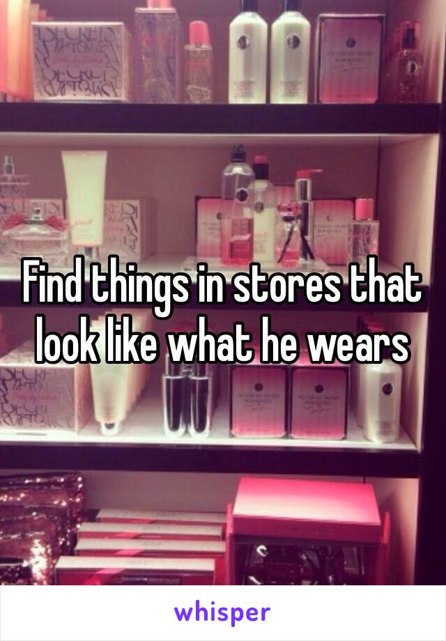 Find things in stores that look like what he wears