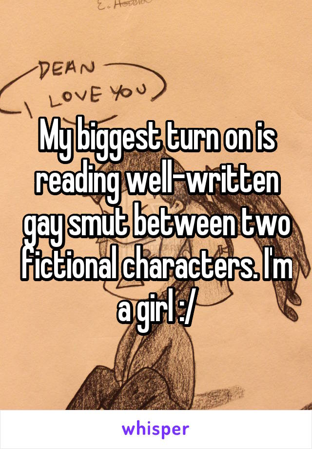 My biggest turn on is reading well-written gay smut between two fictional characters. I'm a girl :/