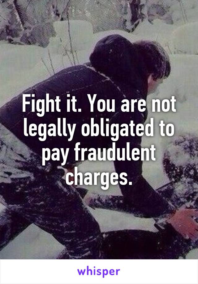Fight it. You are not legally obligated to pay fraudulent charges.