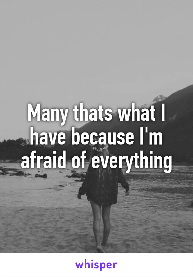 Many thats what I have because I'm afraid of everything
