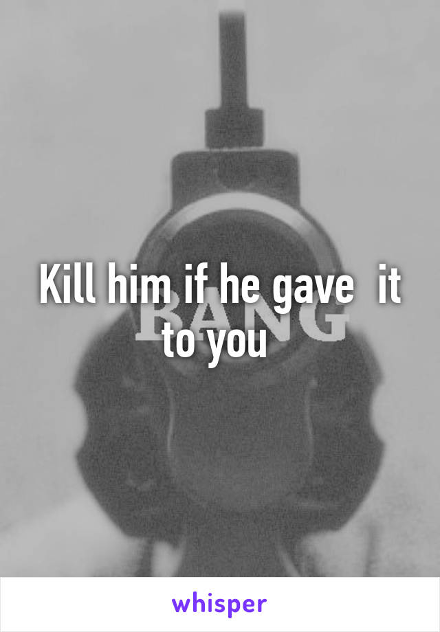 Kill him if he gave  it to you 