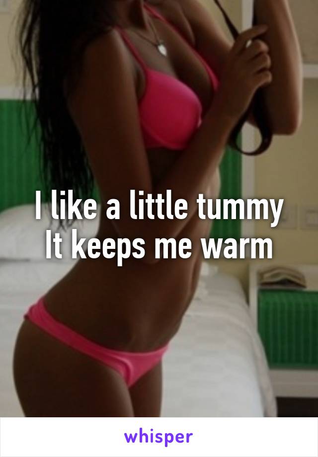 I like a little tummy
It keeps me warm