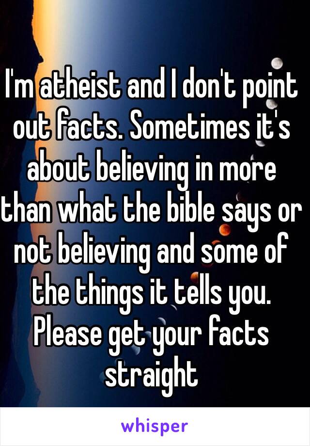 I'm atheist and I don't point out facts. Sometimes it's about believing in more than what the bible says or not believing and some of the things it tells you.
Please get your facts straight