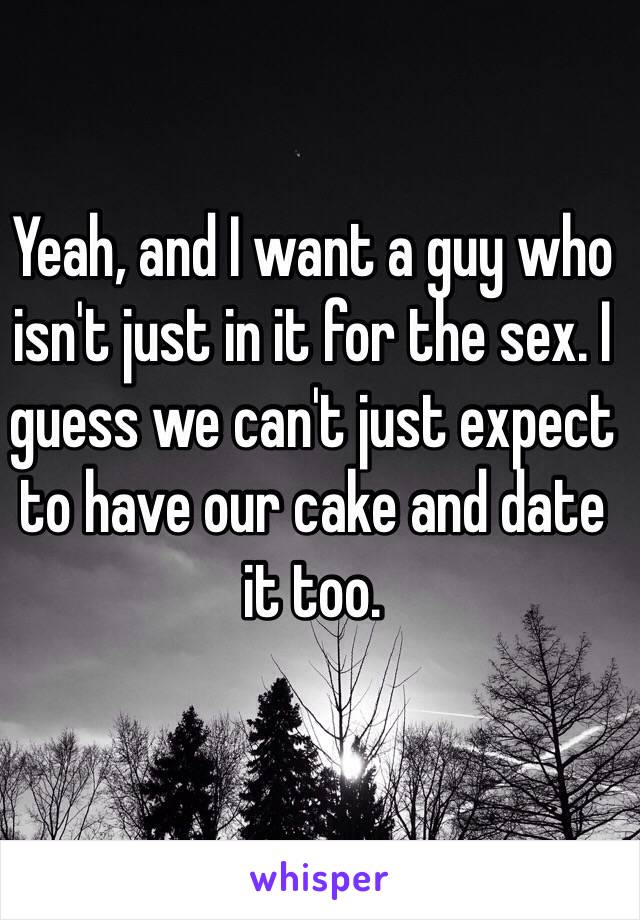 Yeah, and I want a guy who isn't just in it for the sex. I guess we can't just expect to have our cake and date it too. 