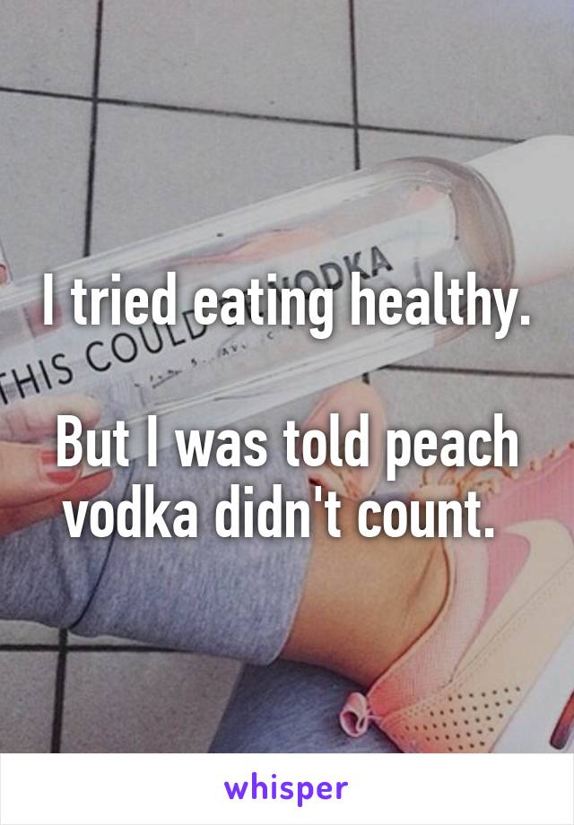 I tried eating healthy.

But I was told peach vodka didn't count. 