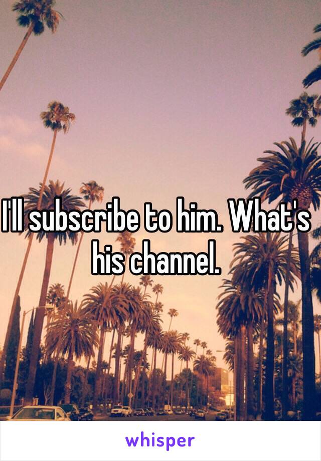 I'll subscribe to him. What's his channel.