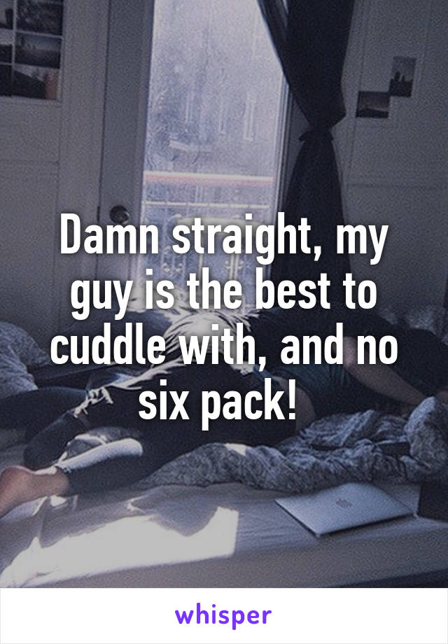 Damn straight, my guy is the best to cuddle with, and no six pack! 