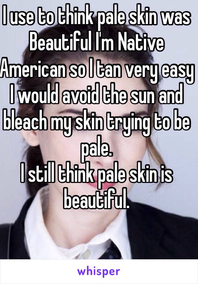 I use to think pale skin was Beautiful I'm Native American so I tan very easy I would avoid the sun and bleach my skin trying to be pale. 
I still think pale skin is beautiful.