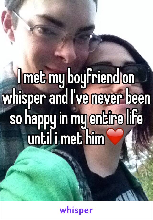 I met my boyfriend on whisper and I've never been so happy in my entire life until i met him❤️