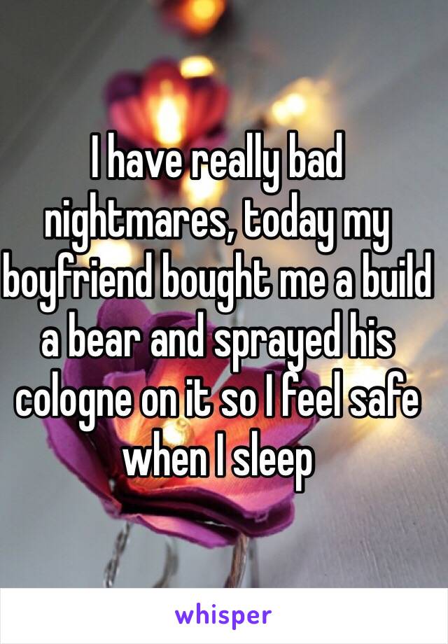 I have really bad nightmares, today my boyfriend bought me a build a bear and sprayed his cologne on it so I feel safe when I sleep 