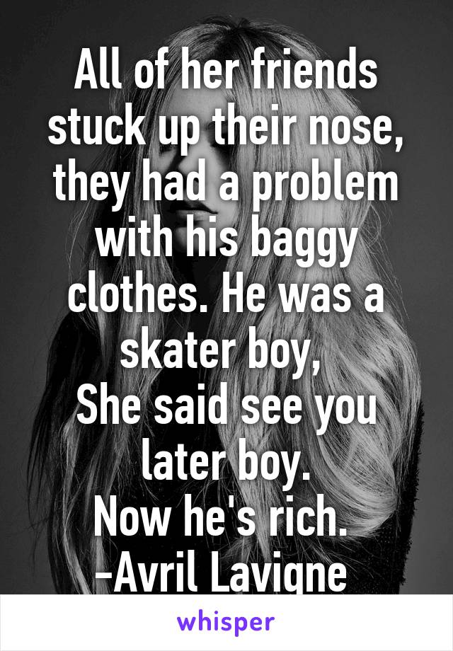 All of her friends stuck up their nose, they had a problem with his baggy clothes. He was a skater boy, 
She said see you later boy.
Now he's rich. 
-Avril Lavigne 