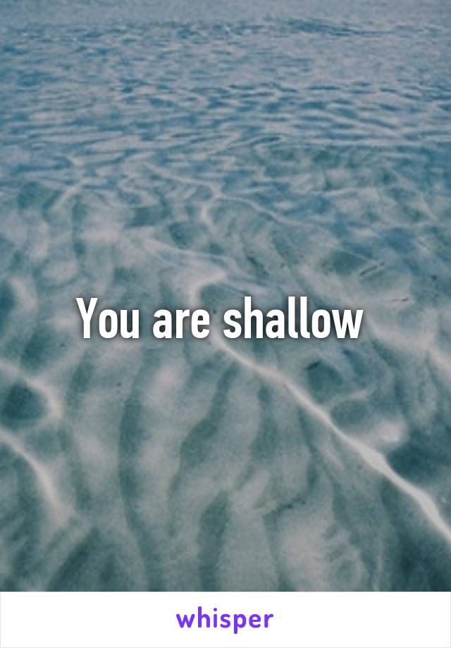 You are shallow 