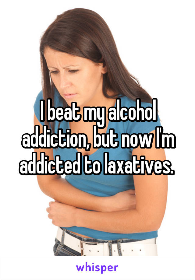 I beat my alcohol addiction, but now I'm addicted to laxatives. 