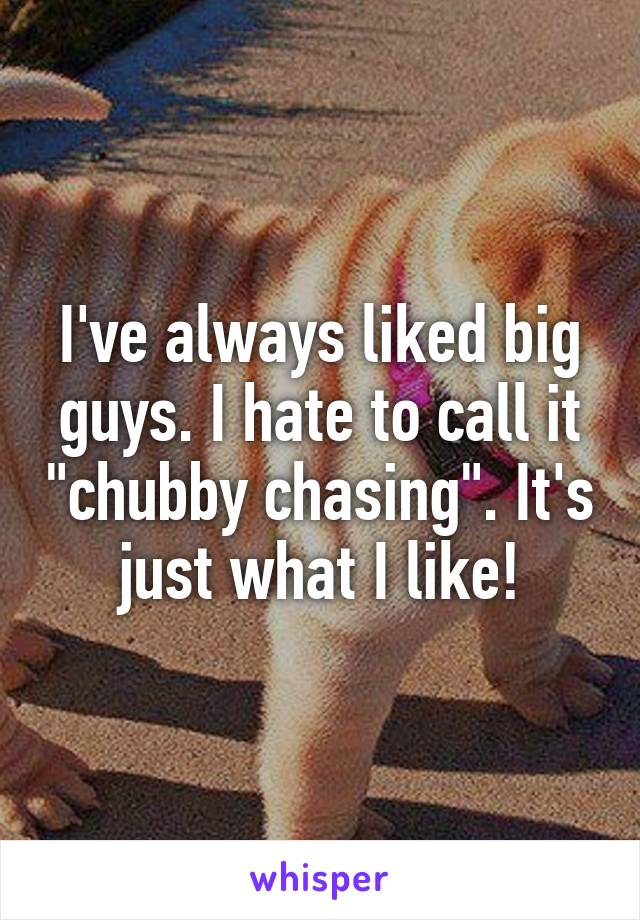 I've always liked big guys. I hate to call it "chubby chasing". It's just what I like!