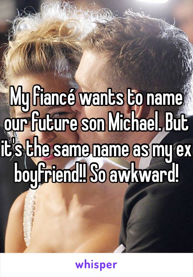 My fiancé wants to name our future son Michael. But it's the same name as my ex boyfriend!! So awkward! 