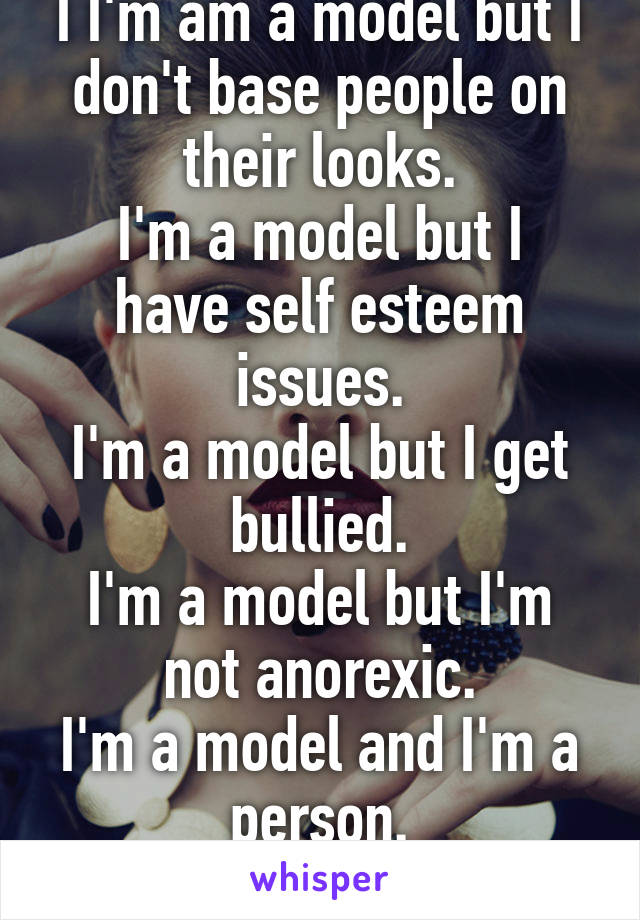 I I'm am a model but I don't base people on their looks.
I'm a model but I have self esteem issues.
I'm a model but I get bullied.
I'm a model but I'm not anorexic.
I'm a model and I'm a person.
