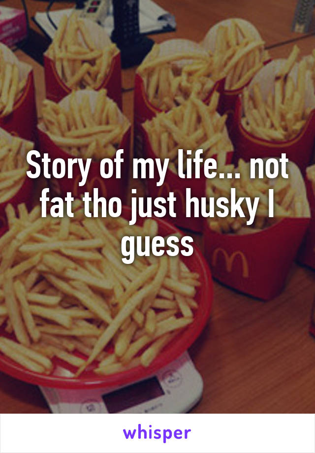 Story of my life... not fat tho just husky I guess
