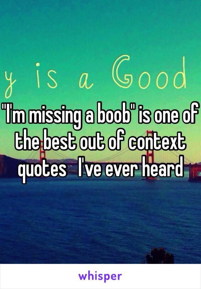 "I'm missing a boob" is one of the best out of context quotes   I've ever heard 