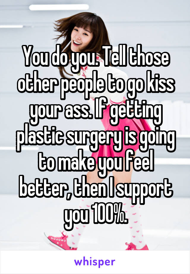 You do you. Tell those other people to go kiss your ass. If getting plastic surgery is going to make you feel better, then I support you 100%.