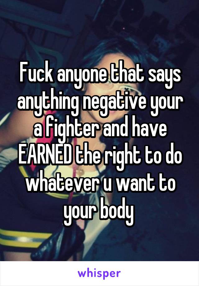 Fuck anyone that says anything negative your a fighter and have EARNED the right to do whatever u want to your body 