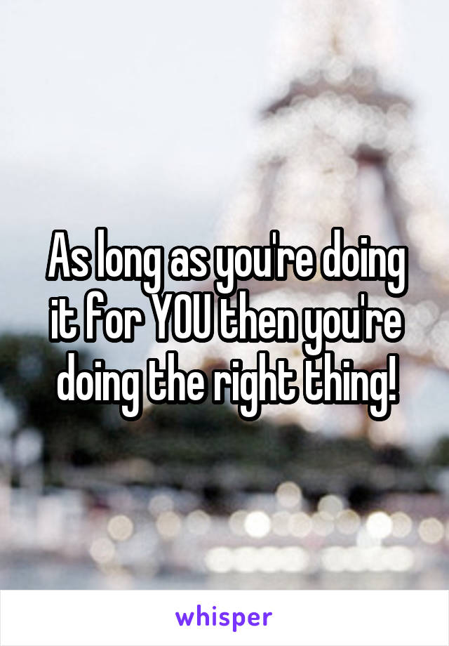 As long as you're doing it for YOU then you're doing the right thing!