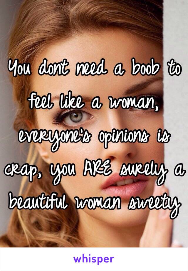 You dont need a boob to feel like a woman, everyone's opinions is crap, you ARE surely a beautiful woman sweety