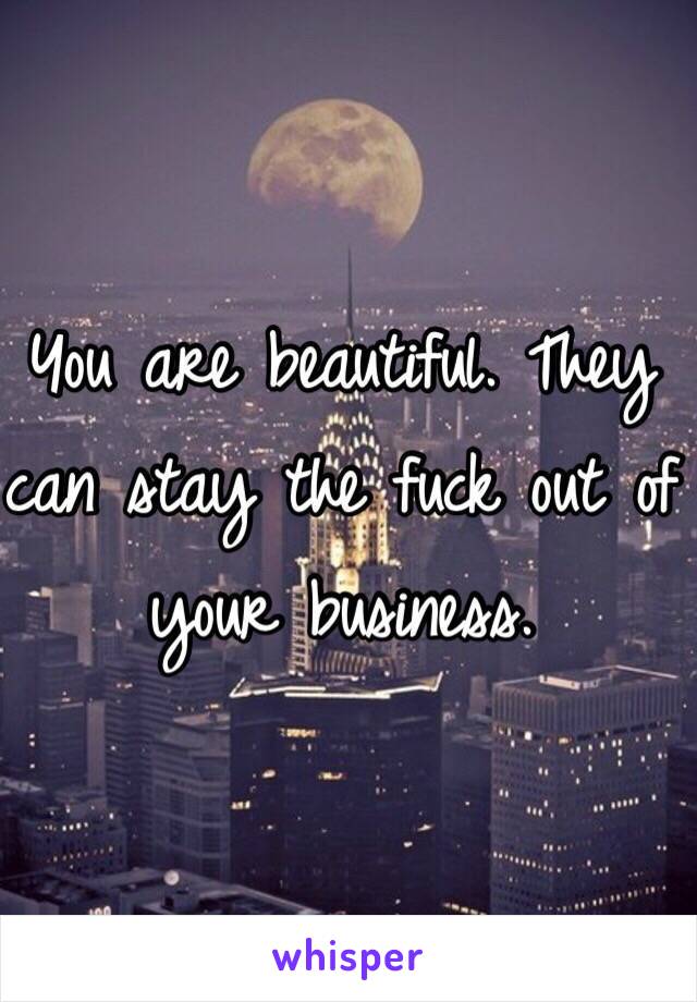 You are beautiful. They can stay the fuck out of your business. 