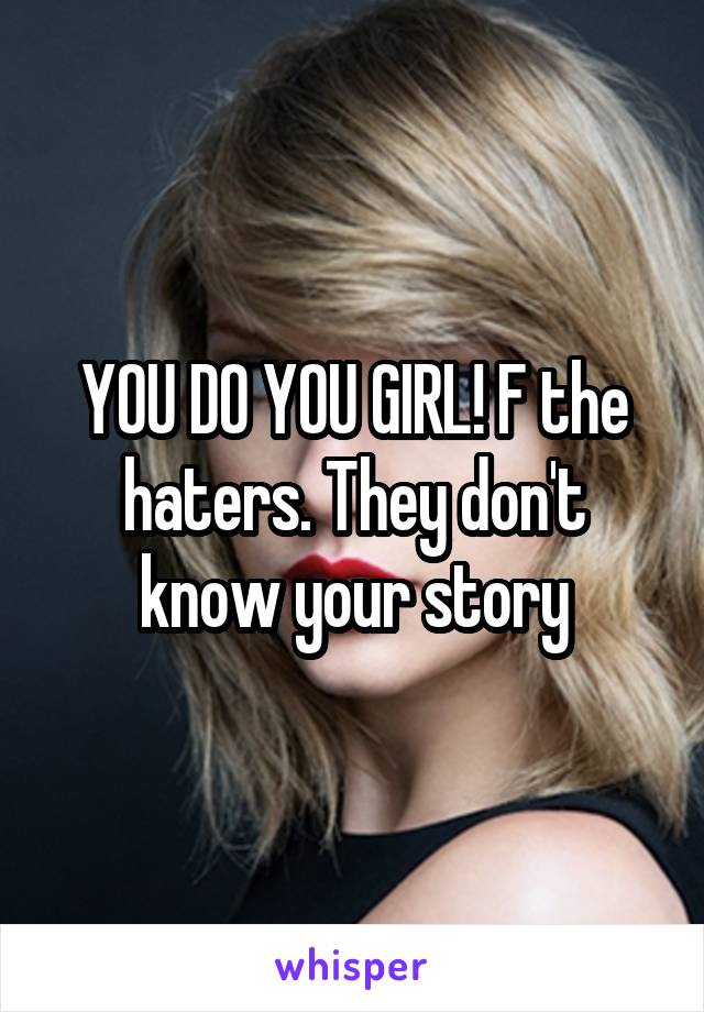 YOU DO YOU GIRL! F the haters. They don't know your story