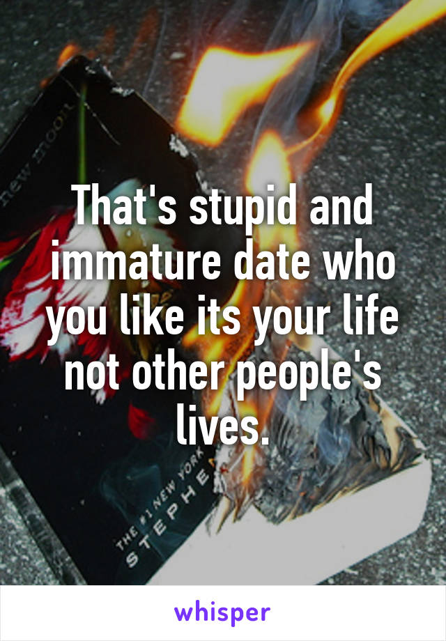 That's stupid and immature date who you like its your life not other people's lives.
