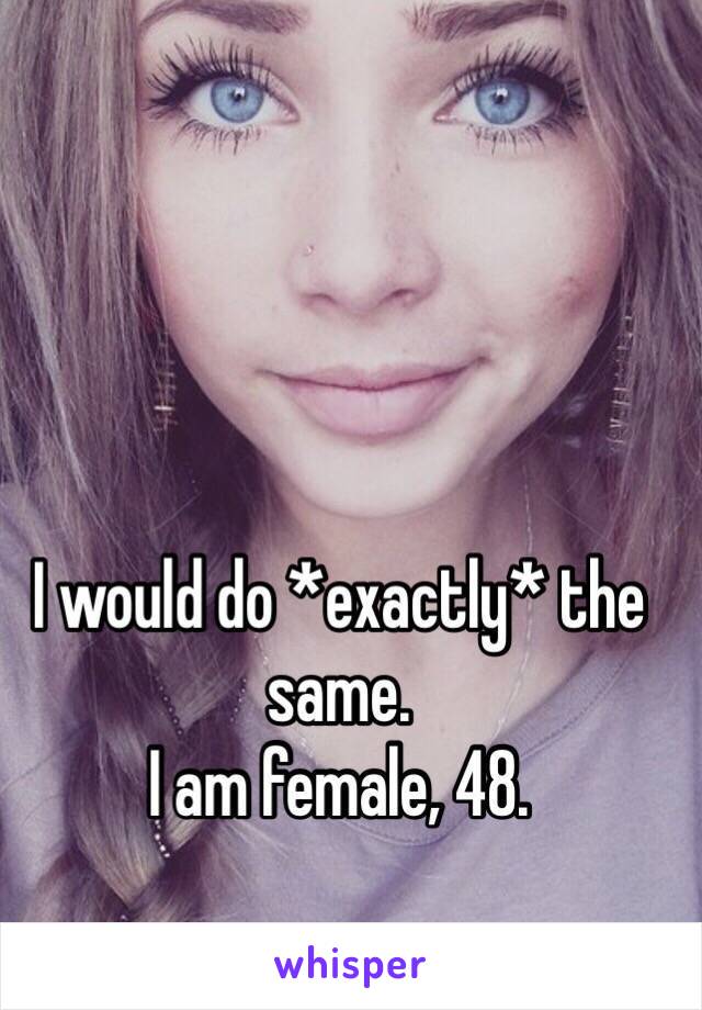 I would do *exactly* the same. 
I am female, 48.