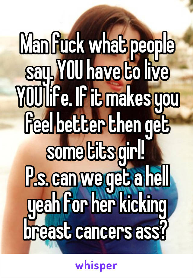 Man fuck what people say. YOU have to live YOU life. If it makes you feel better then get some tits girl! 
P.s. can we get a hell yeah for her kicking breast cancers ass? 