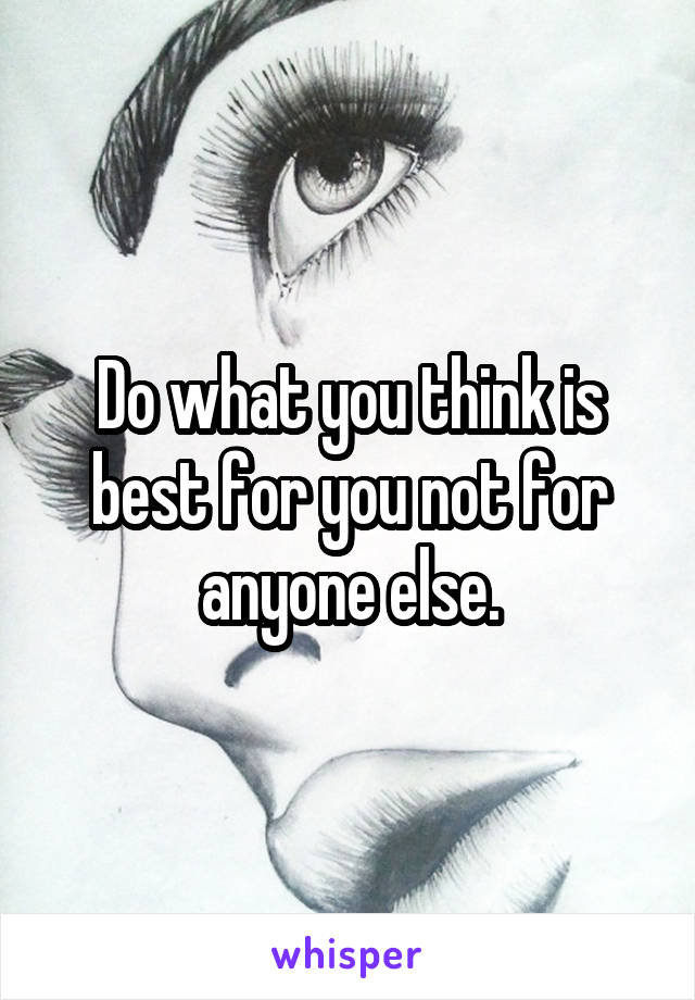 Do what you think is best for you not for anyone else.