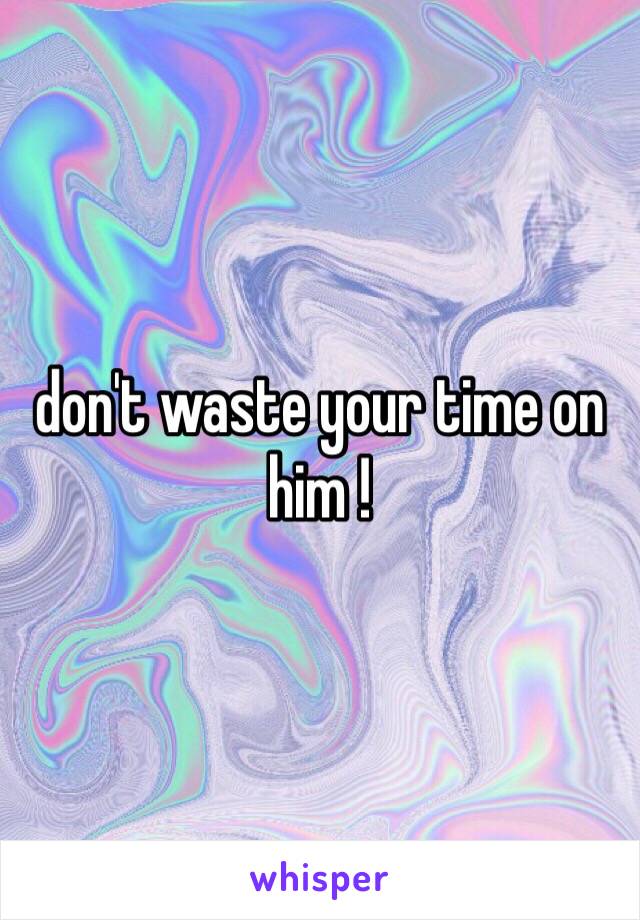 don't waste your time on him !