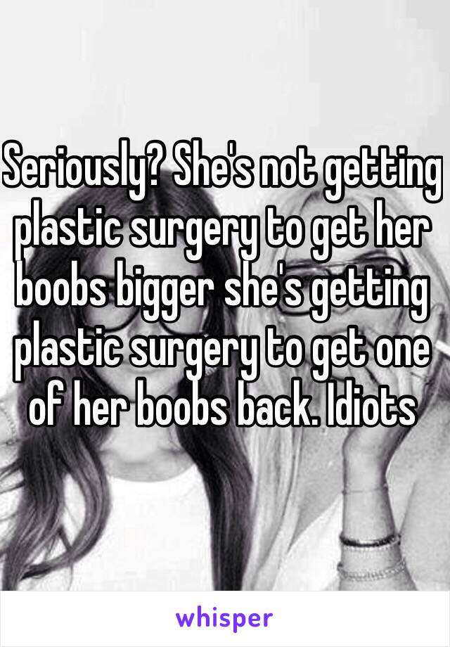 Seriously? She's not getting plastic surgery to get her boobs bigger she's getting plastic surgery to get one of her boobs back. Idiots