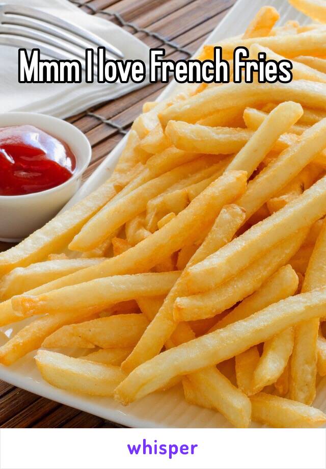 Mmm I love French fries 