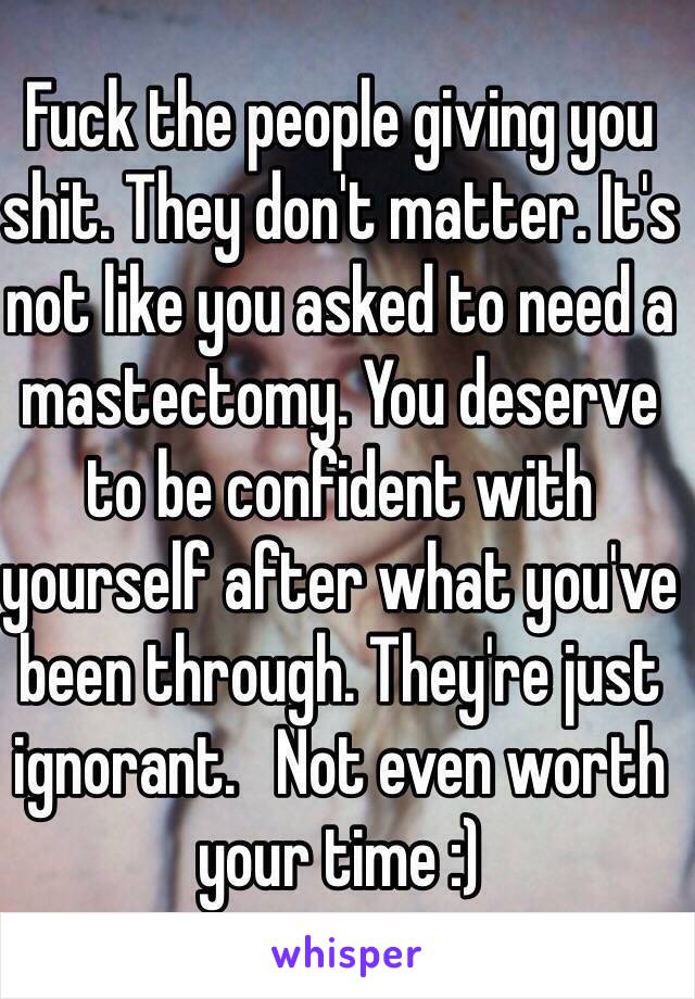 Fuck the people giving you shit. They don't matter. It's not like you asked to need a mastectomy. You deserve to be confident with yourself after what you've been through. They're just ignorant.   Not even worth your time :)