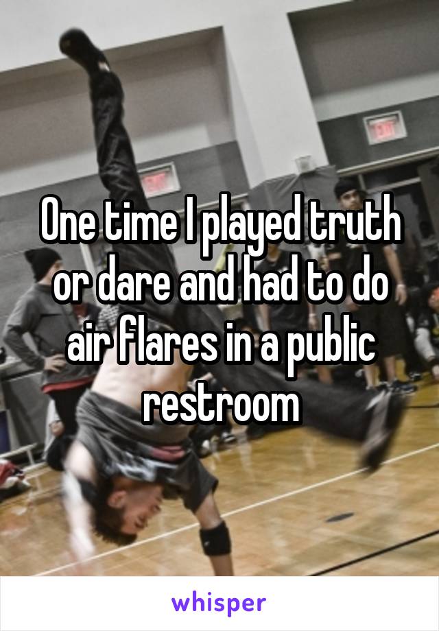 One time I played truth or dare and had to do air flares in a public restroom