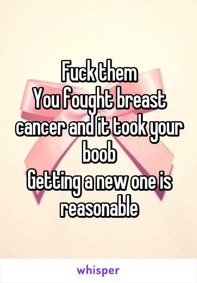 Fuck them
You fought breast cancer and it took your boob
Getting a new one is reasonable