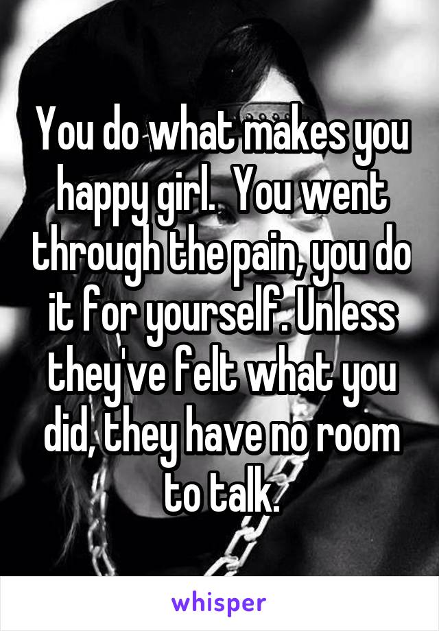 You do what makes you happy girl.  You went through the pain, you do it for yourself. Unless they've felt what you did, they have no room to talk.