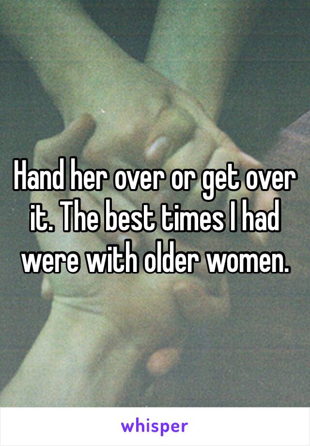 Hand her over or get over it. The best times I had were with older women.
