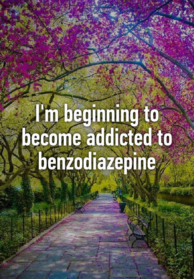 I'm beginning to become addicted to benzodiazepine