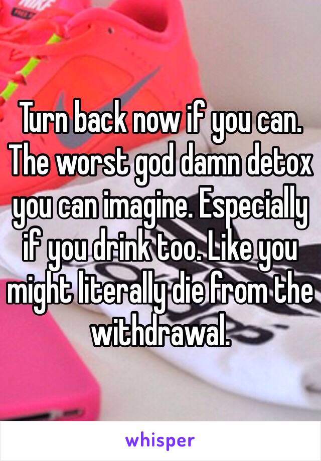 Turn back now if you can. The worst god damn detox you can imagine. Especially if you drink too. Like you might literally die from the withdrawal.