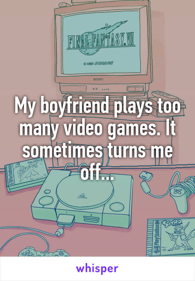 My boyfriend plays too many video games. It sometimes turns me off...