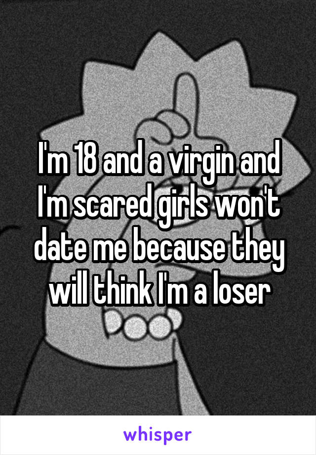 I'm 18 and a virgin and I'm scared girls won't date me because they will think I'm a loser