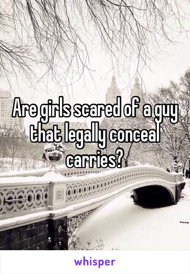 Are girls scared of a guy that legally conceal carries?