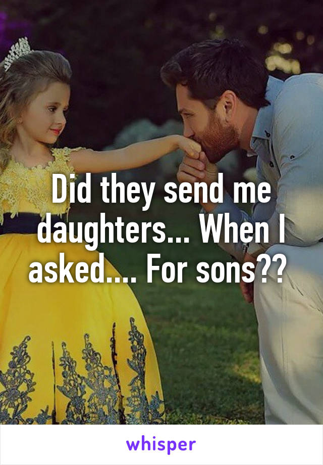Did they send me daughters... When I asked.... For sons?? 