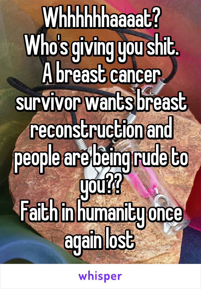 Whhhhhhaaaat?
Who's giving you shit.
A breast cancer survivor wants breast reconstruction and people are being rude to you??
Faith in humanity once again lost 
