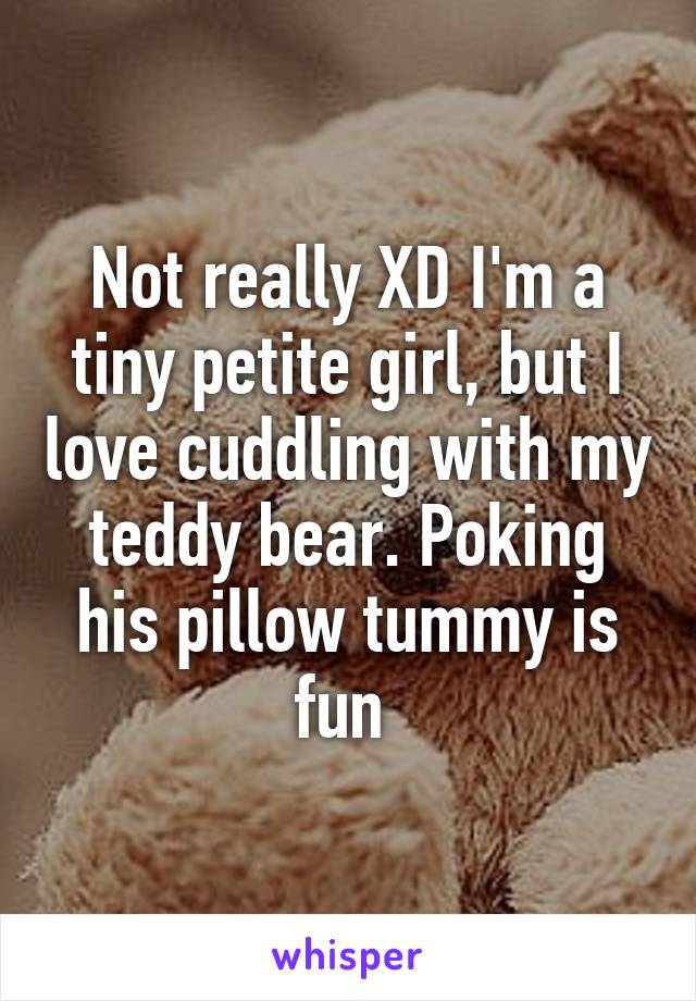 Not really XD I'm a tiny petite girl, but I love cuddling with my teddy bear. Poking his pillow tummy is fun 
